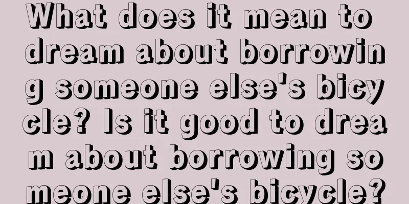 What does it mean to dream about borrowing someone else's bicycle? Is it good to dream about borrowing someone else's bicycle?