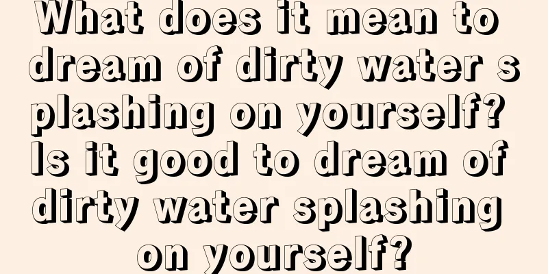 What does it mean to dream of dirty water splashing on yourself? Is it good to dream of dirty water splashing on yourself?