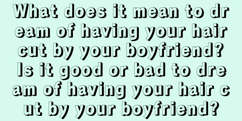 What does it mean to dream of having your hair cut by your boyfriend? Is it good or bad to dream of having your hair cut by your boyfriend?