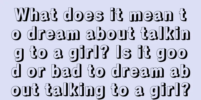 What does it mean to dream about talking to a girl? Is it good or bad to dream about talking to a girl?