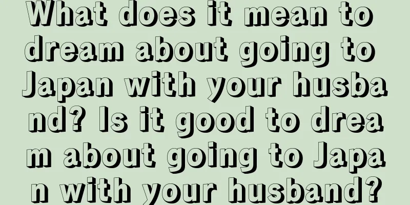 What does it mean to dream about going to Japan with your husband? Is it good to dream about going to Japan with your husband?
