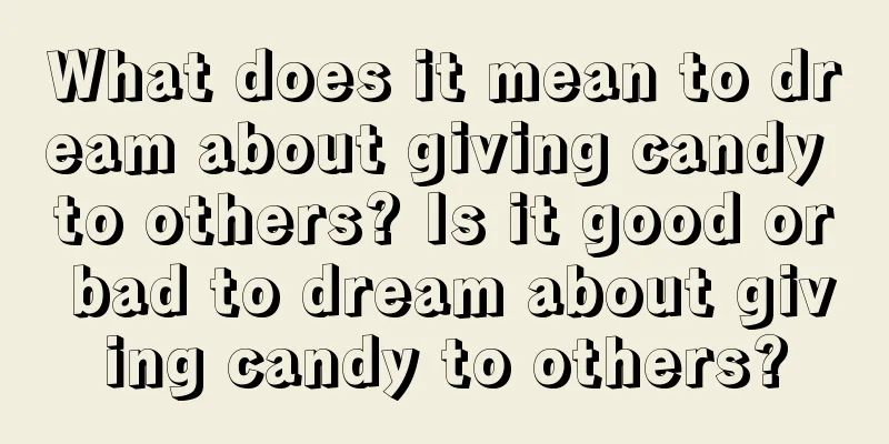 What does it mean to dream about giving candy to others? Is it good or bad to dream about giving candy to others?