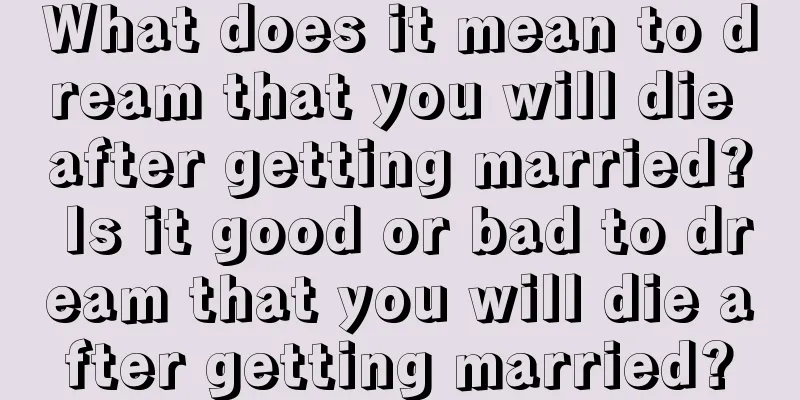 What does it mean to dream that you will die after getting married? Is it good or bad to dream that you will die after getting married?