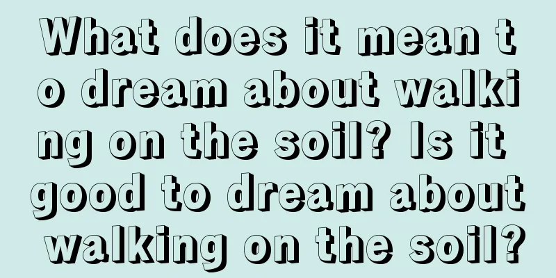 What does it mean to dream about walking on the soil? Is it good to dream about walking on the soil?