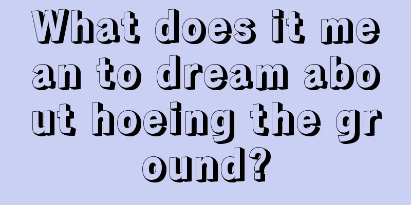 What does it mean to dream about hoeing the ground?