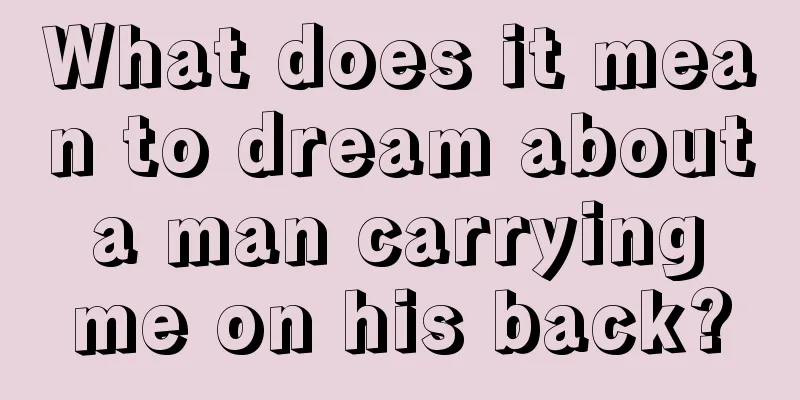 What does it mean to dream about a man carrying me on his back?