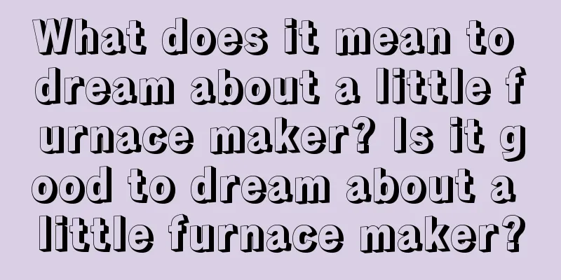 What does it mean to dream about a little furnace maker? Is it good to dream about a little furnace maker?