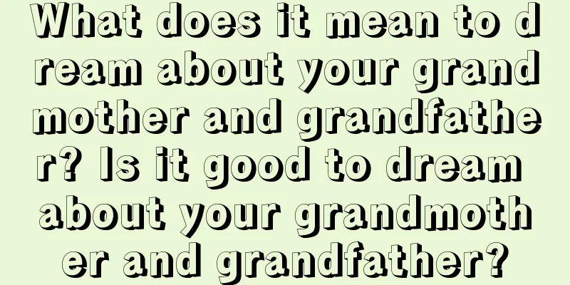 What does it mean to dream about your grandmother and grandfather? Is it good to dream about your grandmother and grandfather?