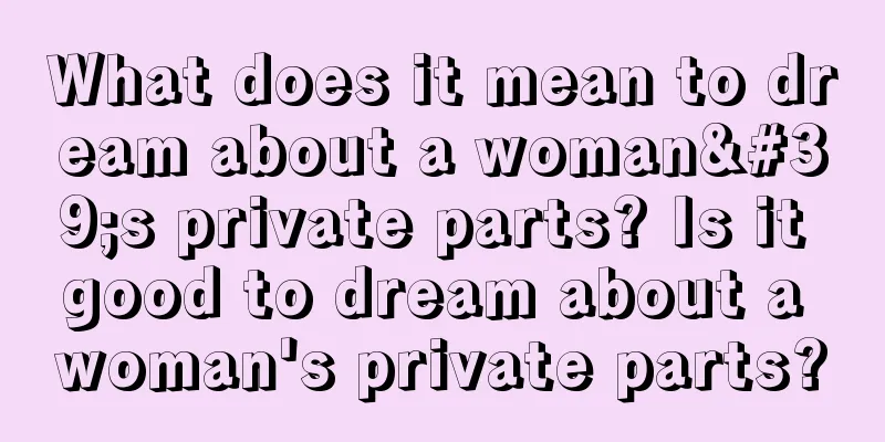 What does it mean to dream about a woman's private parts? Is it good to dream about a woman's private parts?