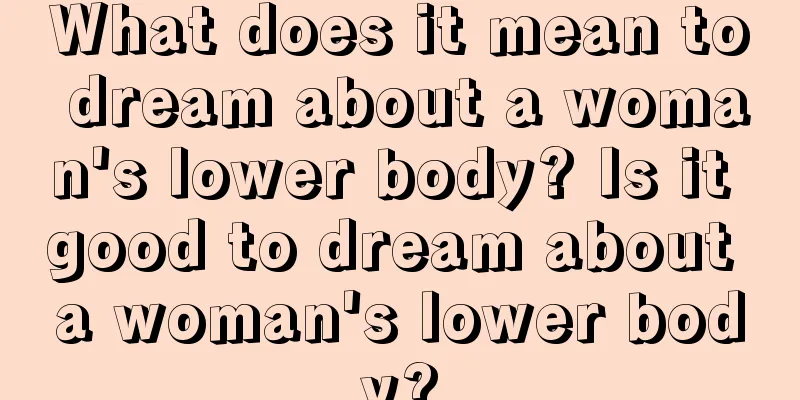 What does it mean to dream about a woman's lower body? Is it good to dream about a woman's lower body?