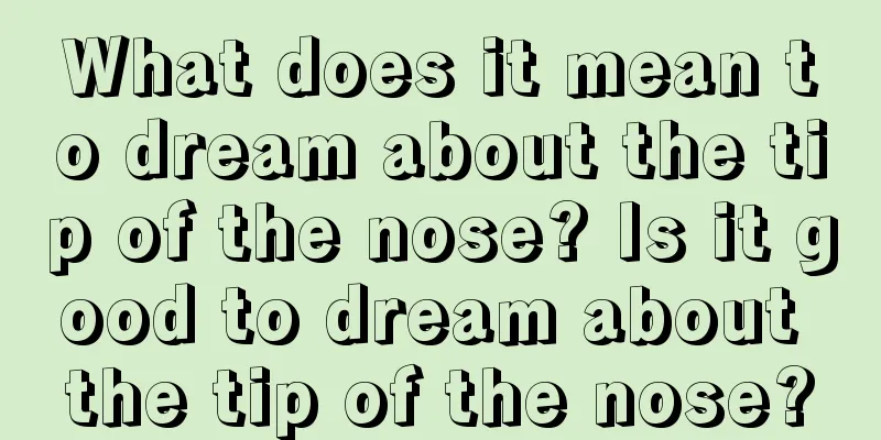 What does it mean to dream about the tip of the nose? Is it good to dream about the tip of the nose?