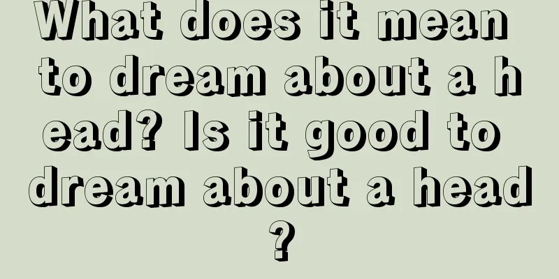 What does it mean to dream about a head? Is it good to dream about a head?