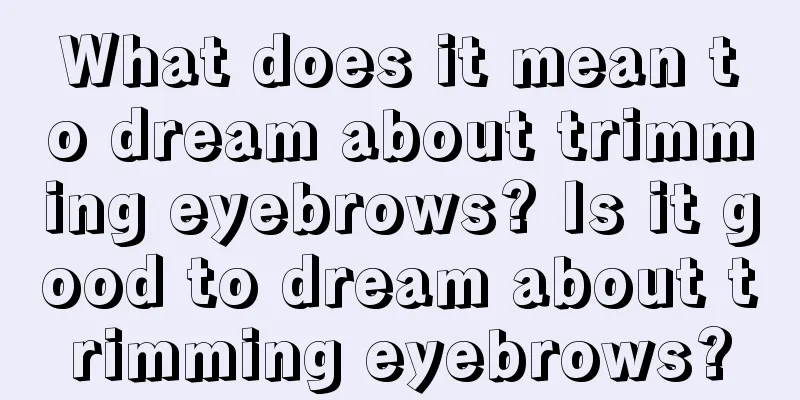 What does it mean to dream about trimming eyebrows? Is it good to dream about trimming eyebrows?