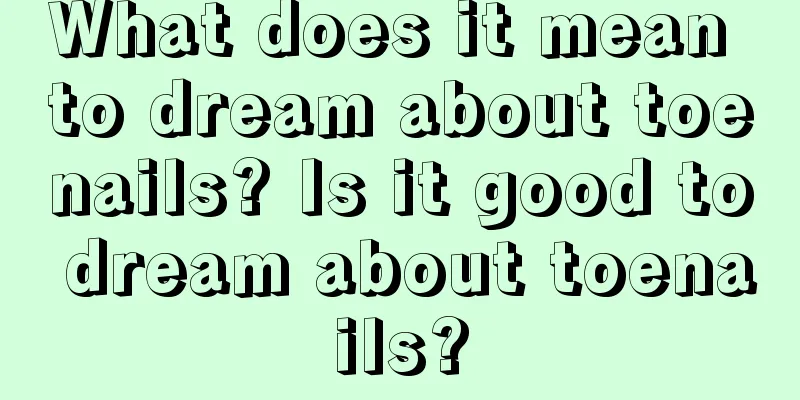 What does it mean to dream about toenails? Is it good to dream about toenails?