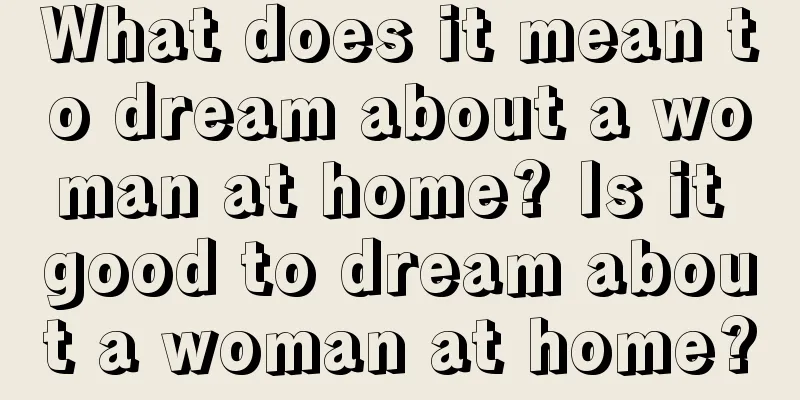 What does it mean to dream about a woman at home? Is it good to dream about a woman at home?