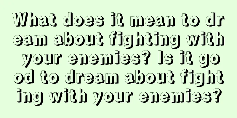 What does it mean to dream about fighting with your enemies? Is it good to dream about fighting with your enemies?