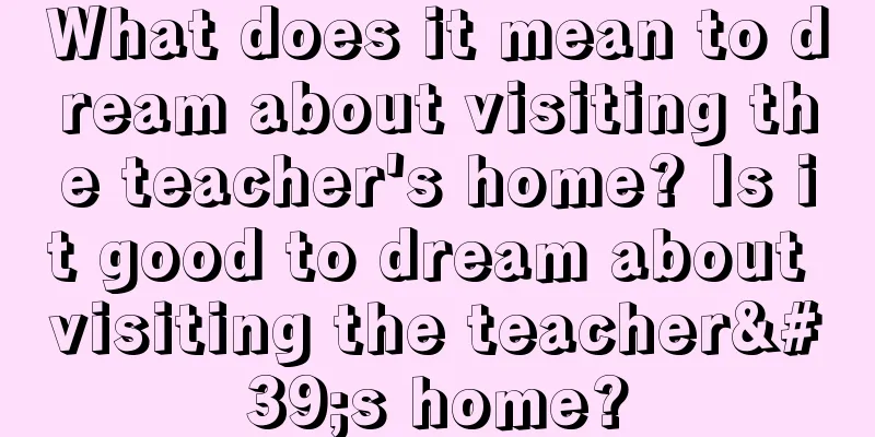 What does it mean to dream about visiting the teacher's home? Is it good to dream about visiting the teacher's home?