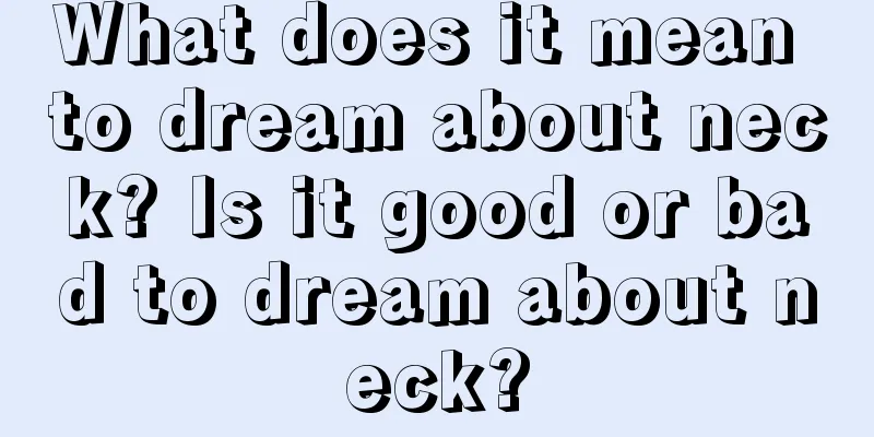 What does it mean to dream about neck? Is it good or bad to dream about neck?