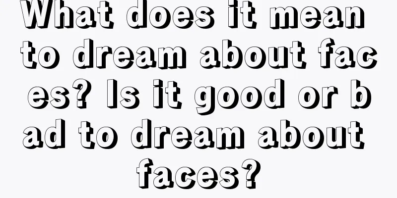 What does it mean to dream about faces? Is it good or bad to dream about faces?