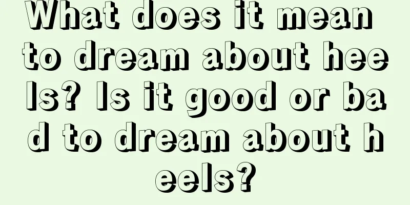 What does it mean to dream about heels? Is it good or bad to dream about heels?