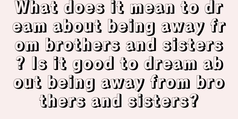 What does it mean to dream about being away from brothers and sisters? Is it good to dream about being away from brothers and sisters?