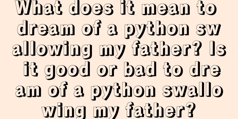 What does it mean to dream of a python swallowing my father? Is it good or bad to dream of a python swallowing my father?