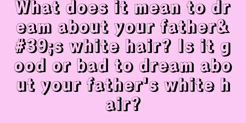 What does it mean to dream about your father's white hair? Is it good or bad to dream about your father's white hair?