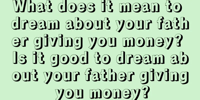 What does it mean to dream about your father giving you money? Is it good to dream about your father giving you money?