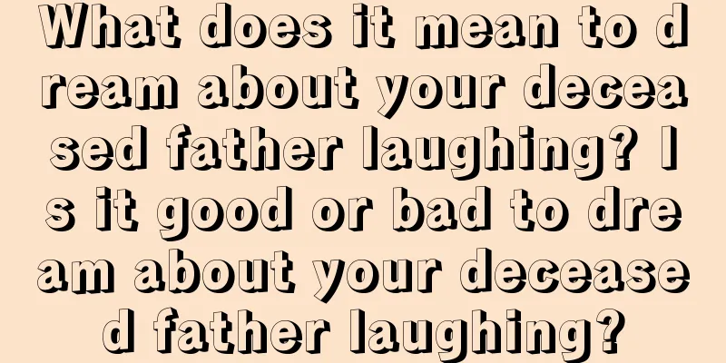 What does it mean to dream about your deceased father laughing? Is it good or bad to dream about your deceased father laughing?