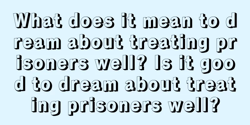 What does it mean to dream about treating prisoners well? Is it good to dream about treating prisoners well?