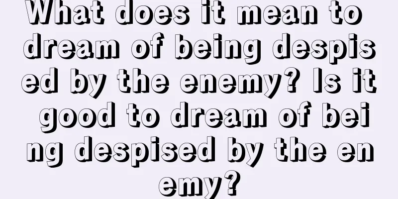 What does it mean to dream of being despised by the enemy? Is it good to dream of being despised by the enemy?