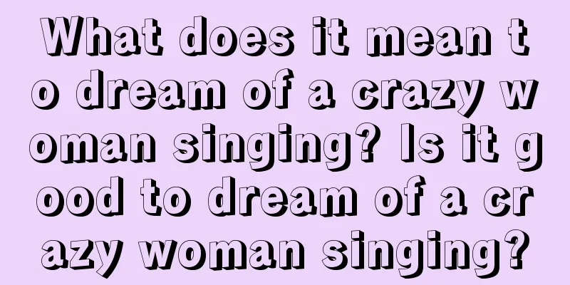 What does it mean to dream of a crazy woman singing? Is it good to dream of a crazy woman singing?