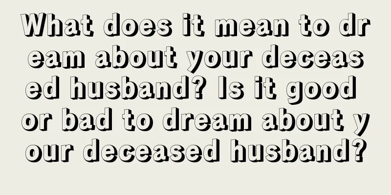 What does it mean to dream about your deceased husband? Is it good or bad to dream about your deceased husband?