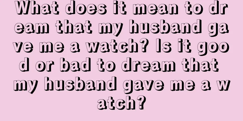 What does it mean to dream that my husband gave me a watch? Is it good or bad to dream that my husband gave me a watch?