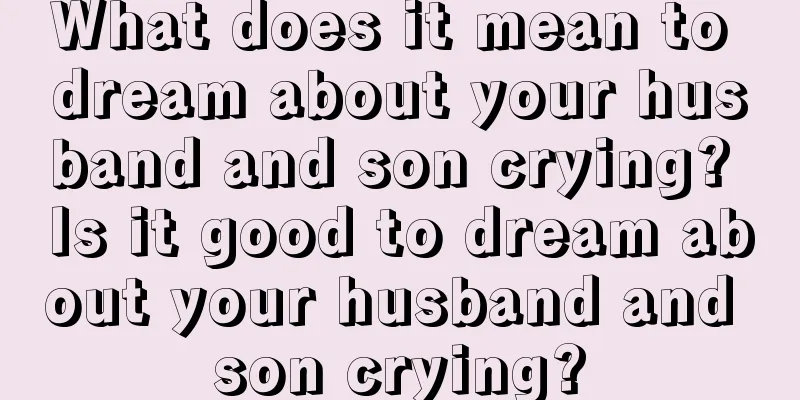 What does it mean to dream about your husband and son crying? Is it good to dream about your husband and son crying?