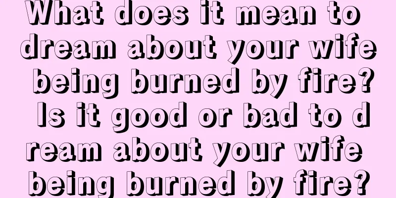 What does it mean to dream about your wife being burned by fire? Is it good or bad to dream about your wife being burned by fire?