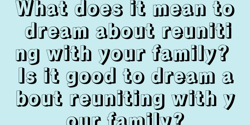 What does it mean to dream about reuniting with your family? Is it good to dream about reuniting with your family?