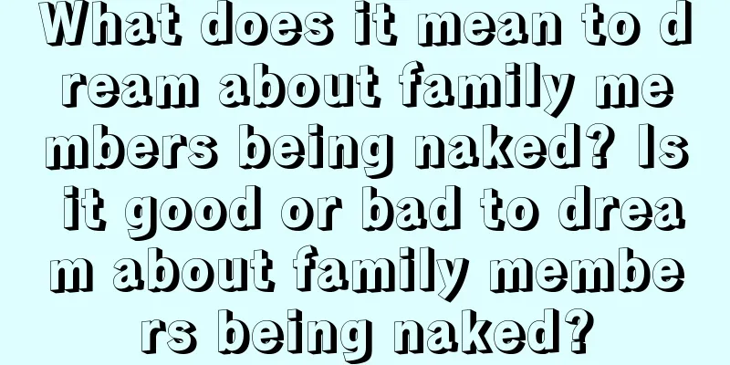 What does it mean to dream about family members being naked? Is it good or bad to dream about family members being naked?