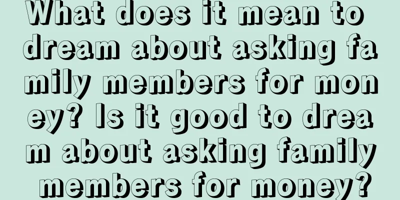 What does it mean to dream about asking family members for money? Is it good to dream about asking family members for money?