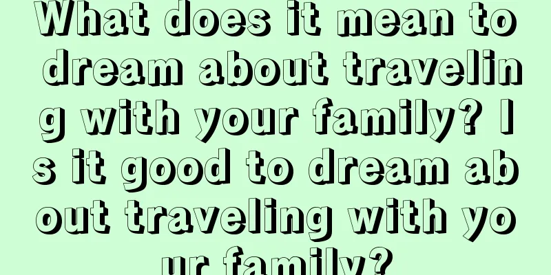 What does it mean to dream about traveling with your family? Is it good to dream about traveling with your family?