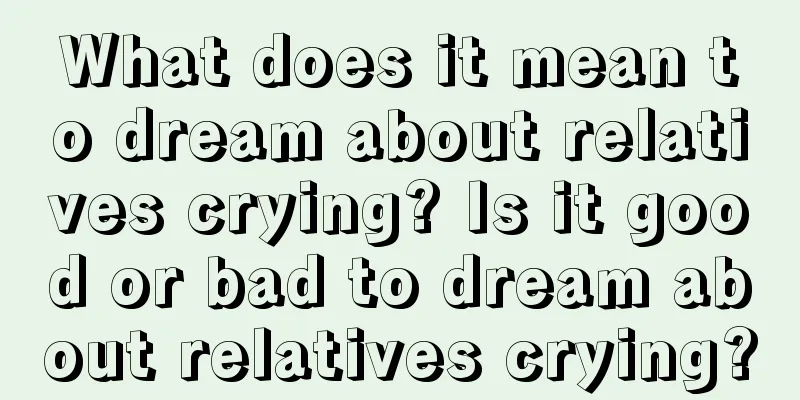 What does it mean to dream about relatives crying? Is it good or bad to dream about relatives crying?