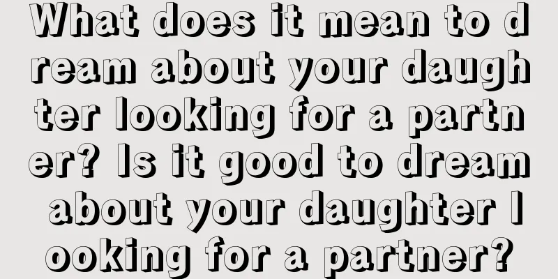 What does it mean to dream about your daughter looking for a partner? Is it good to dream about your daughter looking for a partner?