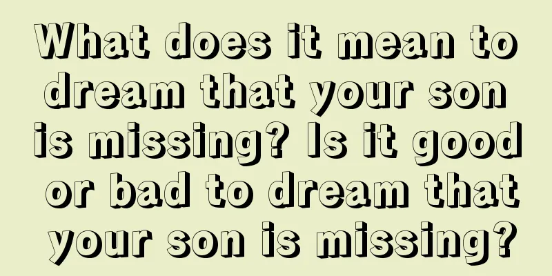 What does it mean to dream that your son is missing? Is it good or bad to dream that your son is missing?