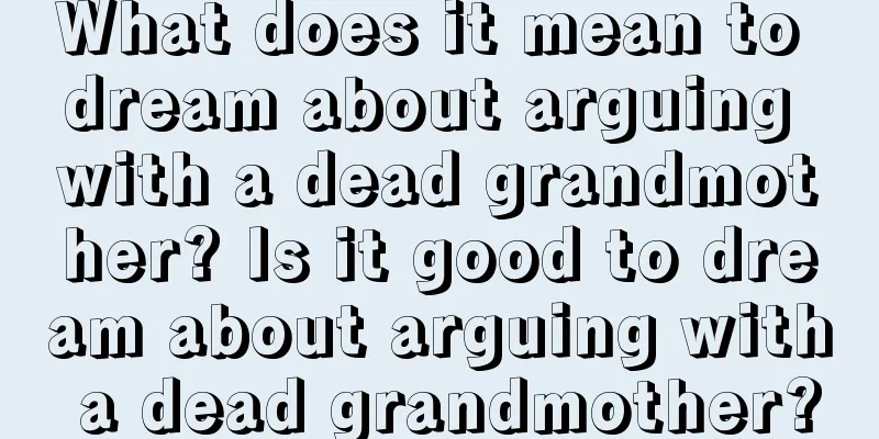 What does it mean to dream about arguing with a dead grandmother? Is it good to dream about arguing with a dead grandmother?