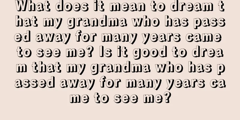 What does it mean to dream that my grandma who has passed away for many years came to see me? Is it good to dream that my grandma who has passed away for many years came to see me?