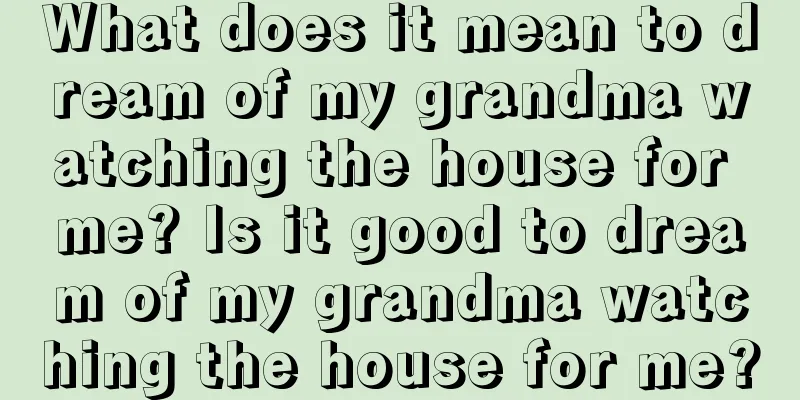 What does it mean to dream of my grandma watching the house for me? Is it good to dream of my grandma watching the house for me?