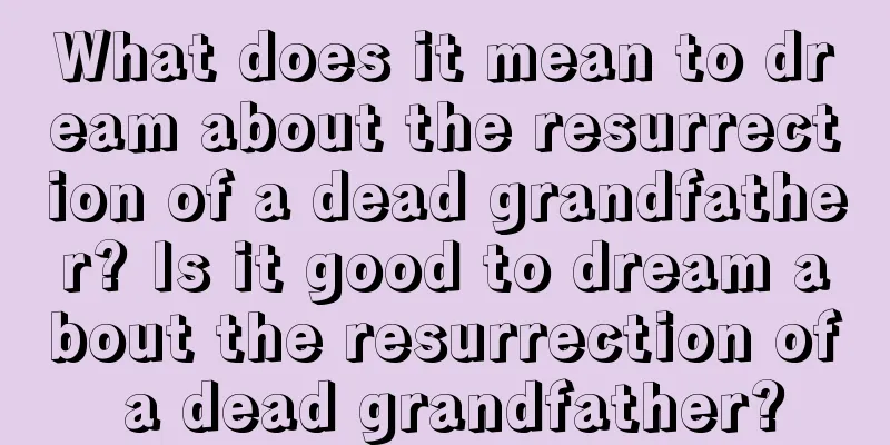 What does it mean to dream about the resurrection of a dead grandfather? Is it good to dream about the resurrection of a dead grandfather?