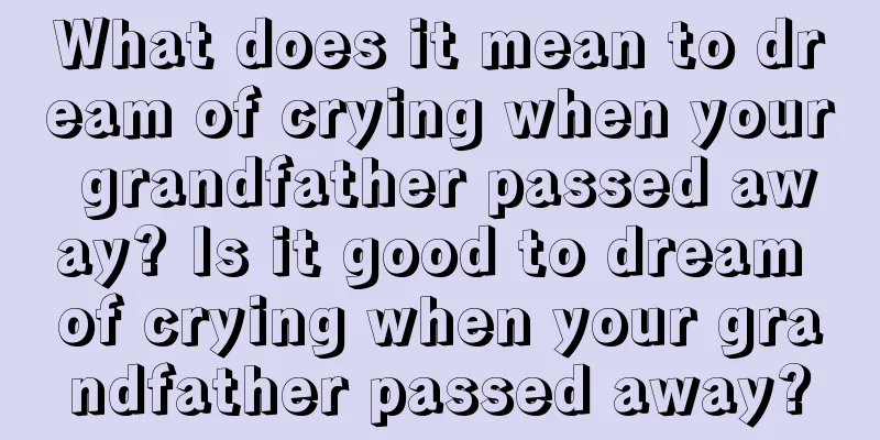 What does it mean to dream of crying when your grandfather passed away? Is it good to dream of crying when your grandfather passed away?