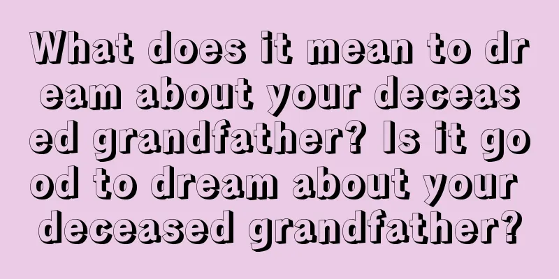 What does it mean to dream about your deceased grandfather? Is it good to dream about your deceased grandfather?