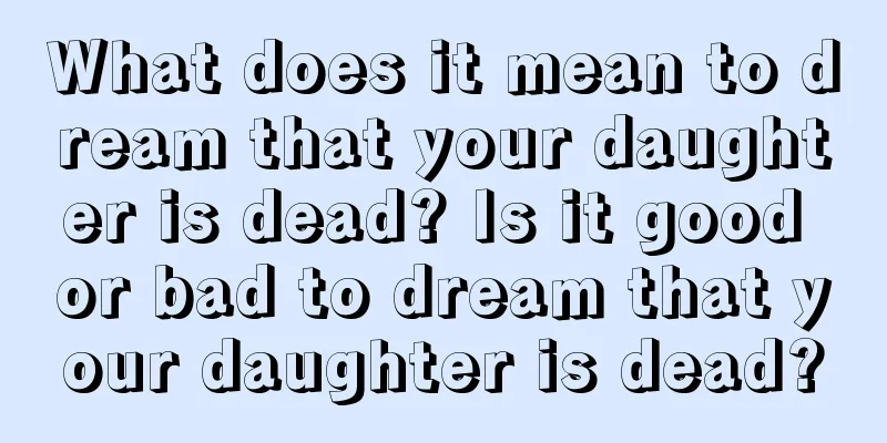 What does it mean to dream that your daughter is dead? Is it good or bad to dream that your daughter is dead?